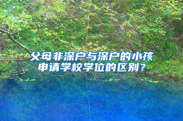 父母非深户与深户的小孩申请学校学位的区别?