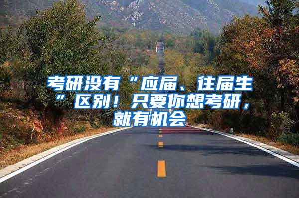 考研没有“应届、往届生”区别！只要你想考研，就有机会