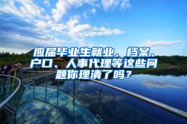 应届毕业生就业、档案、户口、人事代理等这些问题你理清了吗？