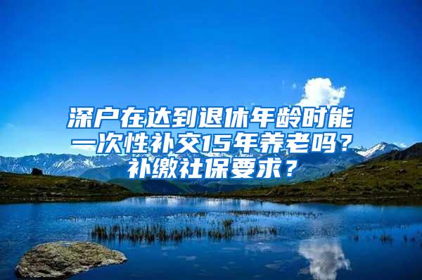 深户在达到退休年龄时能一次性补交15年养老吗?补缴社保要求?
