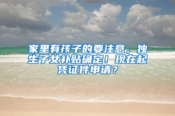 家里有孩子的要注意,独生子女补贴确定!现在起凭证件申请?