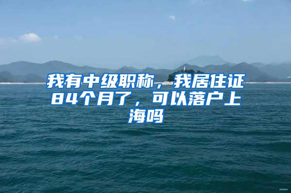 我有中级职称,我居住证84个月了,可以落户上海吗