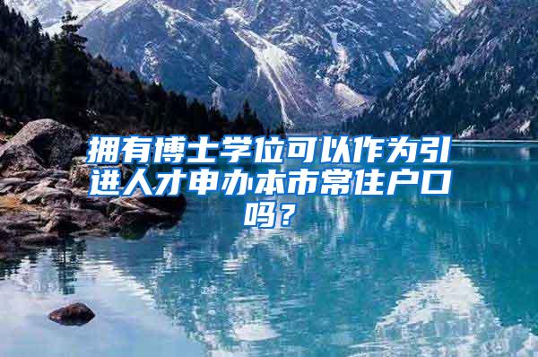 拥有博士学位可以作为引进人才申办本市常住户口吗?