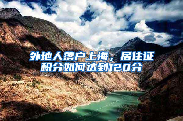 外地人落户上海,居住证积分如何达到120分