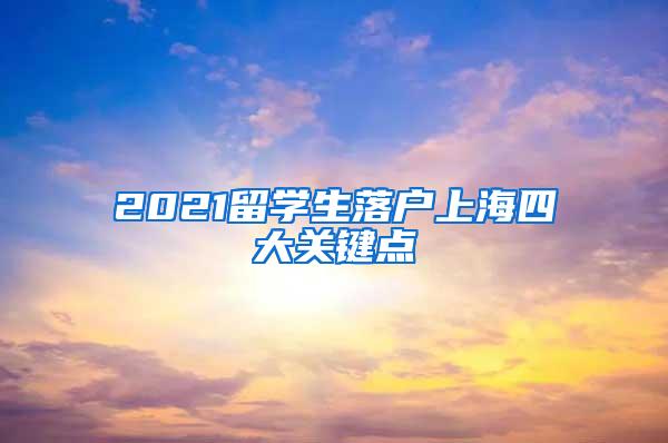 2021留学生落户上海四大关键点