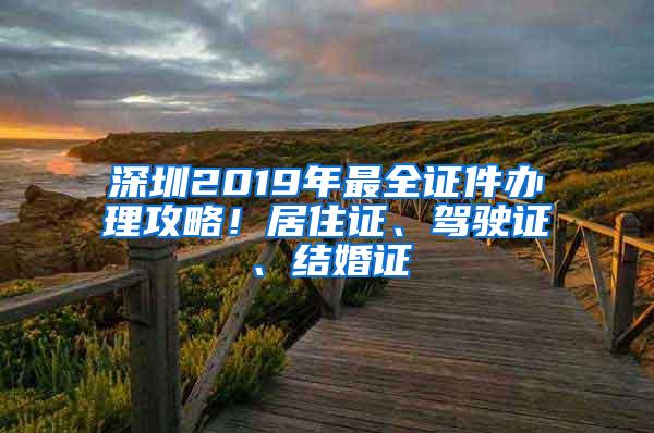 深圳2019年最全证件办理攻略！居住证、驾驶证、结婚证