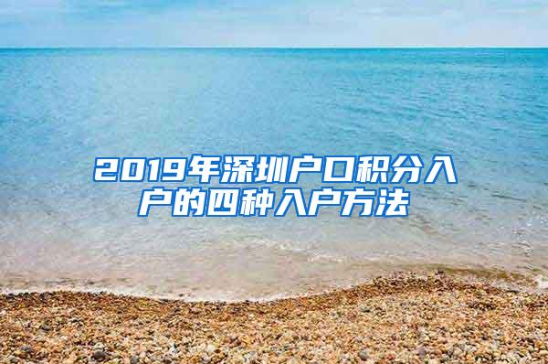 2019年深圳户口积分入户的四种入户方法