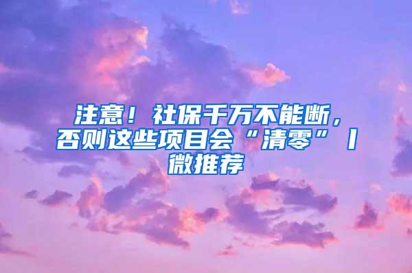 注意！社保千万不能断，否则这些项目会“清零”丨微推荐
