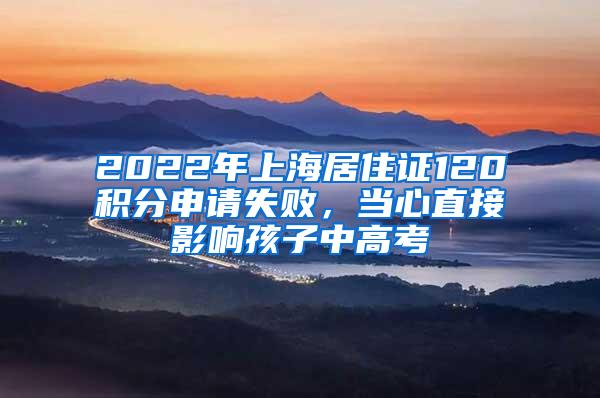 2022年上海居住证120积分申请失败，当心直接影响孩子中高考