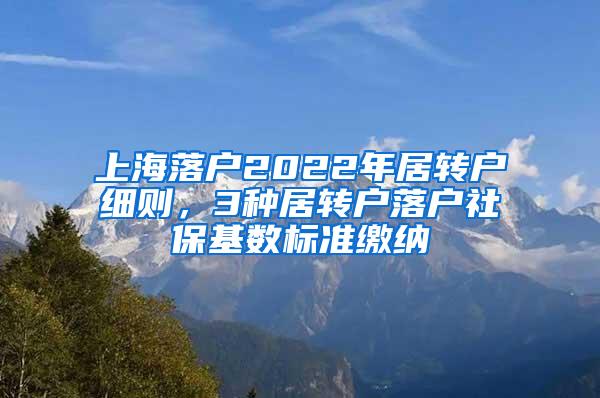 上海落户2022年居转户细则，3种居转户落户社保基数标准缴纳