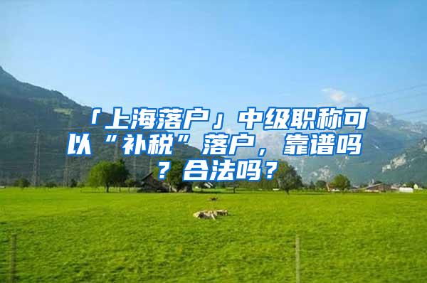 「上海落户」中级职称可以“补税”落户，靠谱吗？合法吗？