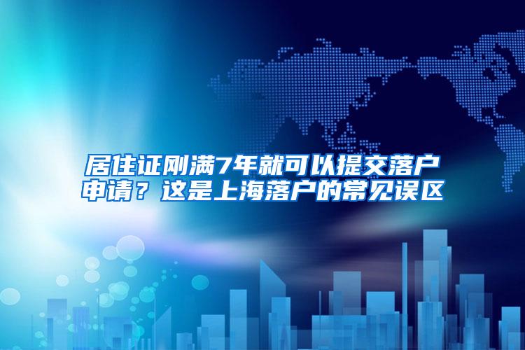 居住证刚满7年就可以提交落户申请?这是上海落户的常见误区