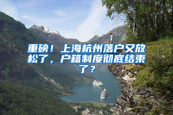 重磅！上海杭州落户又放松了，户籍制度彻底结束了？