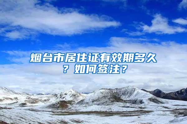 烟台市居住证有效期多久?如何签注?