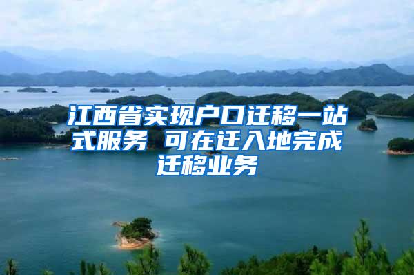 江西省实现户口迁移一站式服务 可在迁入地完成迁移业务