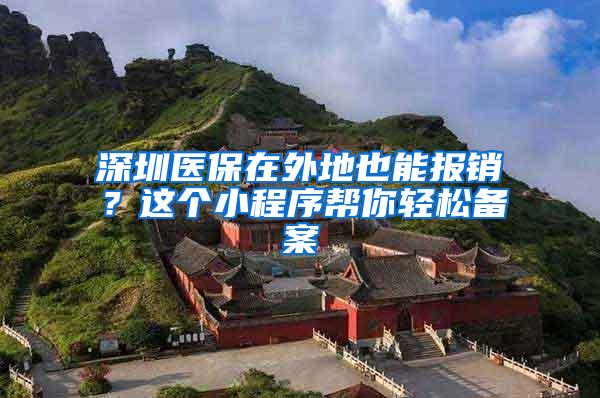 深圳医保在外地也能报销？这个小程序帮你轻松备案