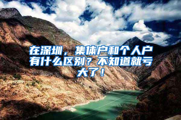 在深圳,集体户和个人户有什么区别?不知道就亏大了!