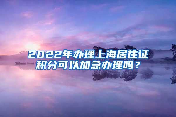 2022年办理上海居住证积分可以加急办理吗？