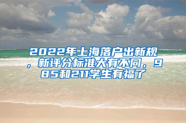2022年上海落户出新规，新评分标准大有不同，985和211学生有福了