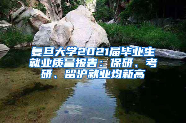 复旦大学2021届毕业生就业质量报告：保研、考研、留沪就业均新高