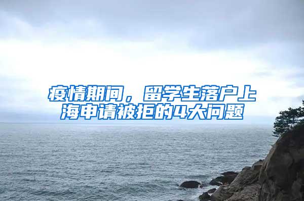 疫情期间，留学生落户上海申请被拒的4大问题