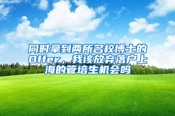 同时拿到两所名校博士的Offer，我该放弃落户上海的管培生机会吗