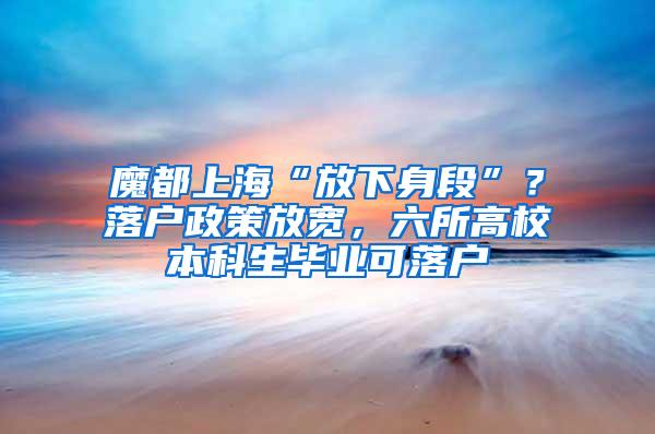 魔都上海“放下身段”？落户政策放宽，六所高校本科生毕业可落户