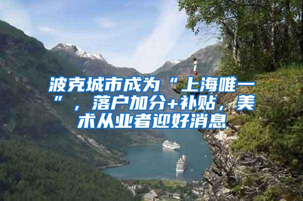 波克城市成为“上海唯一”，落户加分+补贴，美术从业者迎好消息