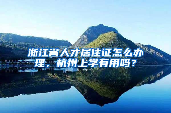 浙江省人才居住证怎么办理,杭州上学有用吗?