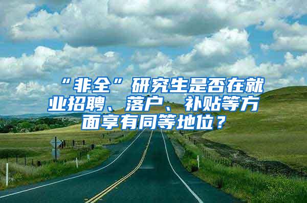 “非全”研究生是否在就业招聘、落户、补贴等方面享有同等地位?