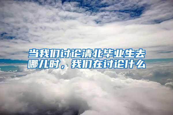 当我们讨论清北毕业生去哪儿时，我们在讨论什么
