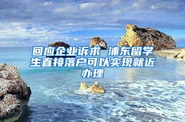 回应企业诉求 浦东留学生直接落户可以实现就近办理