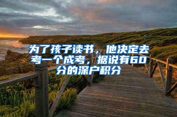 为了孩子读书，他决定去考一个成考，据说有60分的深户积分