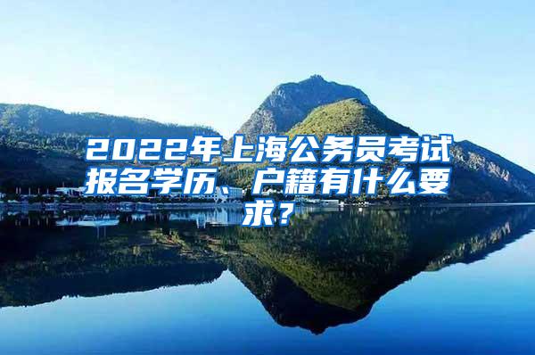 2022年上海公务员考试报名学历、户籍有什么要求?