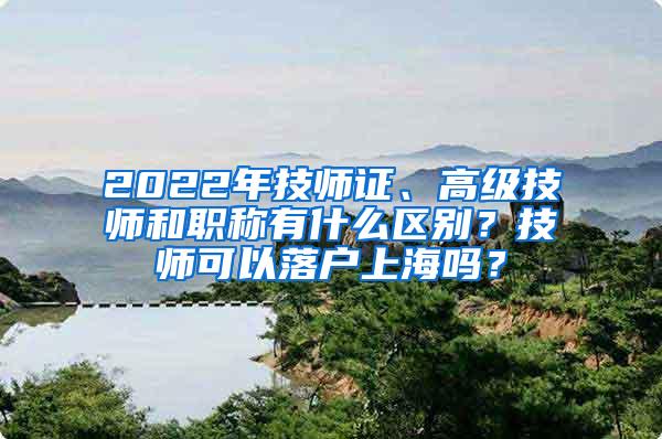 2022年技师证、高级技师和职称有什么区别？技师可以落户上海吗？