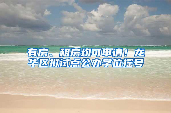 有房、租房均可申请！龙华区拟试点公办学位摇号