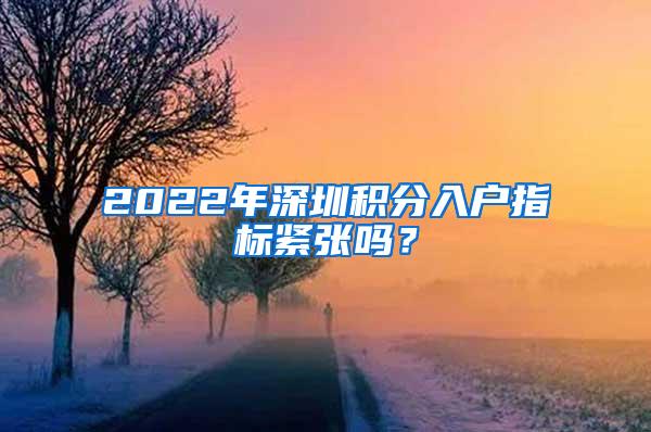2022年深圳积分入户指标紧张吗?