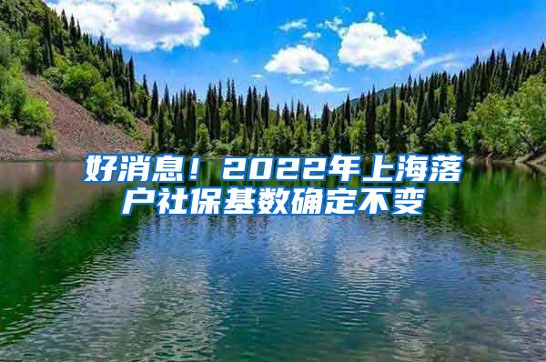 好消息!2022年上海落户社保基数确定不变