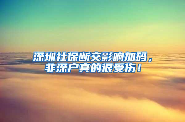 深圳社保断交影响加码,非深户真的很受伤!