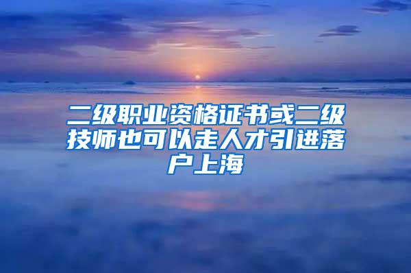 二级职业资格证书或二级技师也可以走人才引进落户上海