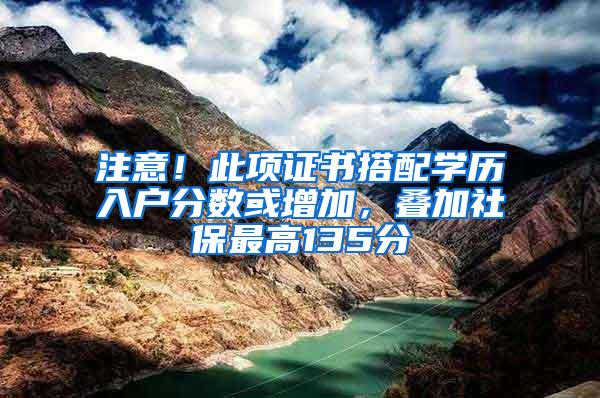 注意!此项证书搭配学历入户分数或增加,叠加社保最高135分
