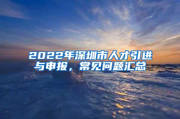 2022年深圳市人才引进与申报，常见问题汇总