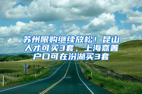 苏州限购继续放松!昆山人才可买3套,上海嘉善户口可在汾湖买3套