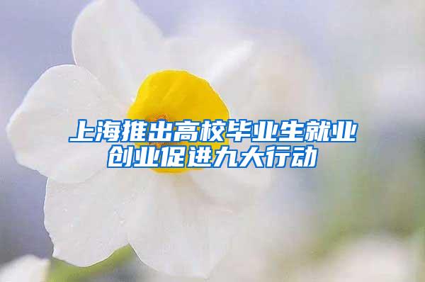 上海推出高校毕业生就业创业促进九大行动