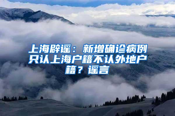 上海辟谣:新增确诊病例只认上海户籍不认外地户籍?谣言