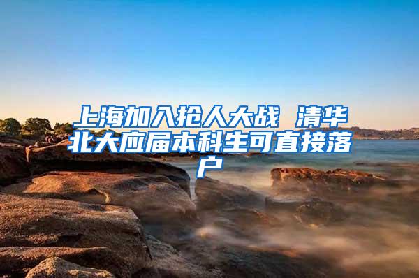 上海加入抢人大战 清华北大应届本科生可直接落户