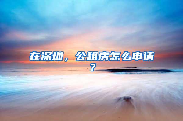 在深圳，公租房怎么申请？