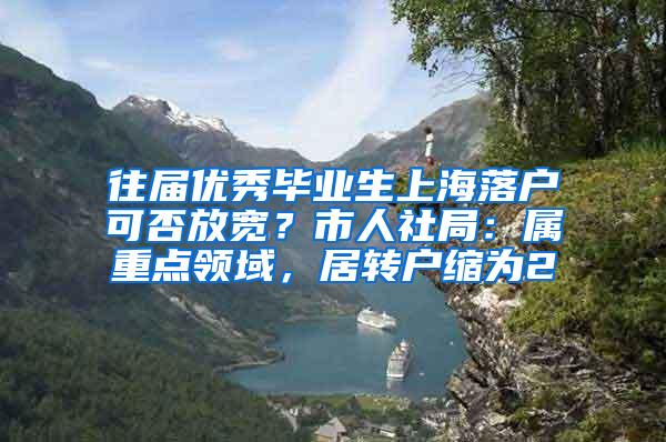 往届优秀毕业生上海落户可否放宽？市人社局：属重点领域，居转户缩为2