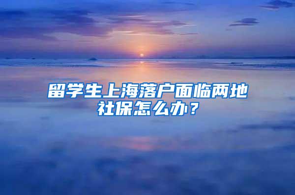 留学生上海落户面临两地社保怎么办?