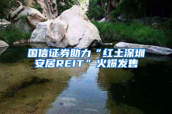 国信证券助力“红土深圳安居REIT”火爆发售